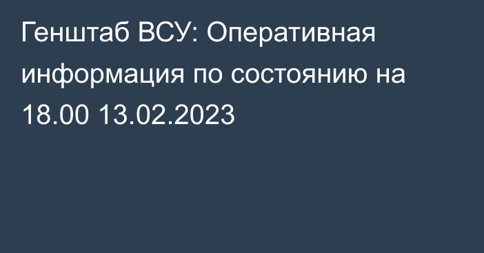 Генштаб ВСУ: Оперативная информация по состоянию на 18.00 13.02.2023