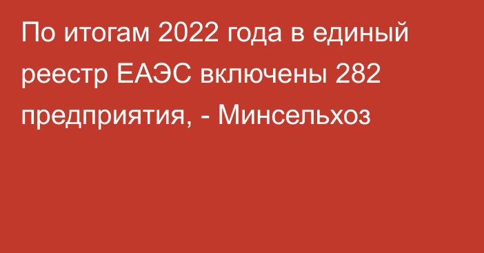 По итогам 2022 года в единый реестр ЕАЭС включены 282 предприятия, - Минсельхоз