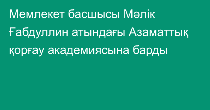 Мемлекет басшысы Мәлік Ғабдуллин атындағы Азаматтық қорғау академиясына барды