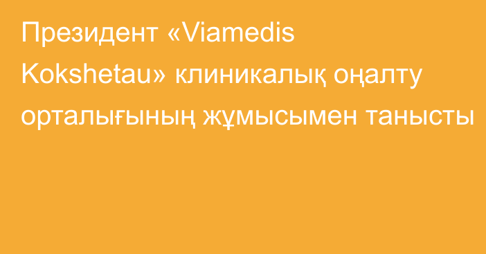 Президент «Viamedis Kokshetau» клиникалық оңалту орталығының жұмысымен танысты