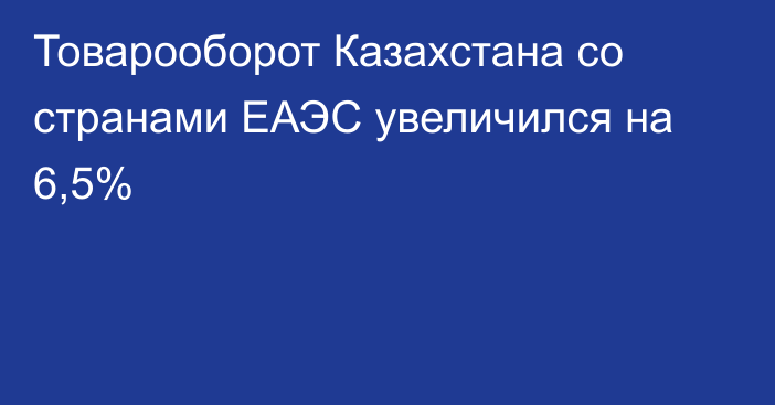 Товарооборот Казахстана со странами ЕАЭС увеличился на 6,5%