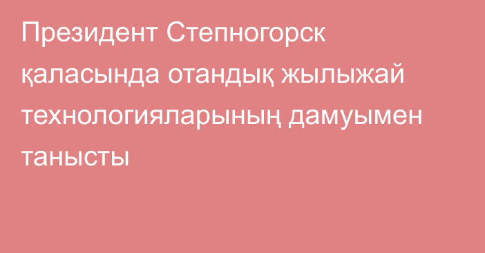Президент Степногорск қаласында отандық жылыжай технологияларының дамуымен танысты