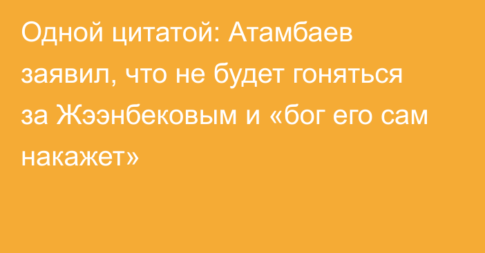 Одной цитатой: Атамбаев заявил, что не будет гоняться за Жээнбековым и «бог его сам накажет»