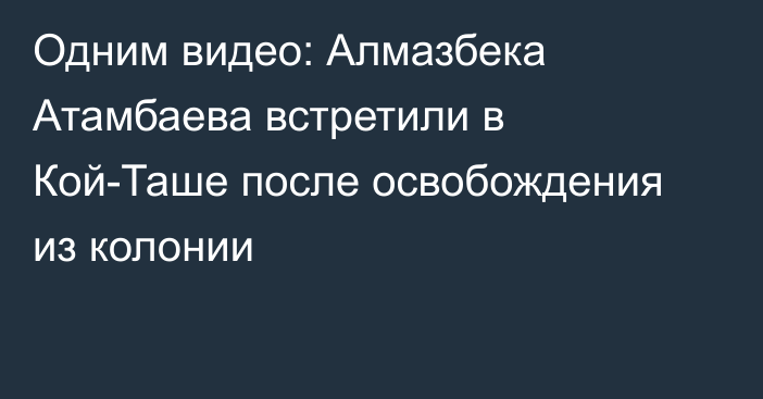 Одним видео: Алмазбека Атамбаева встретили в Кой-Таше после освобождения из колонии