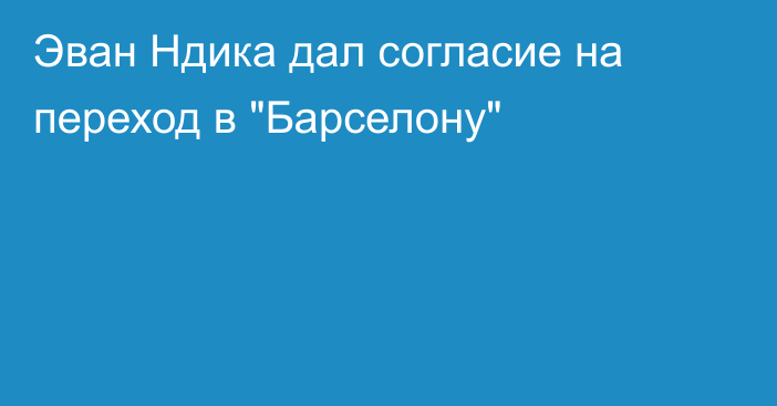 Эван Ндика дал согласие на переход в 