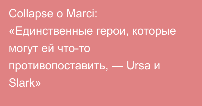 Collapse о Marci: «Единственные герои, которые могут ей что-то противопоставить, — Ursa и Slark»