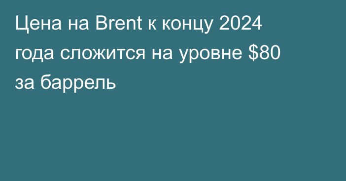 Цена на Brent к концу 2024 года сложится на уровне $80 за баррель