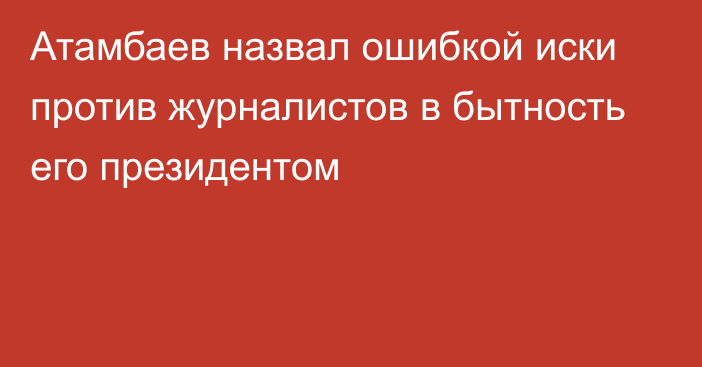 Атамбаев назвал ошибкой иски против журналистов в бытность его президентом