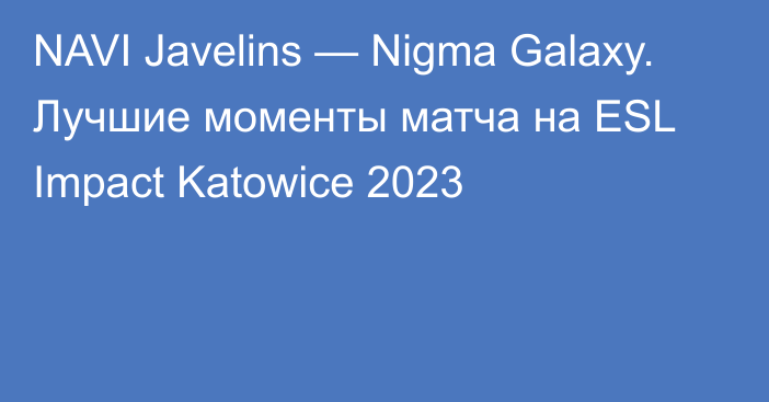 NAVI Javelins — Nigma Galaxy. Лучшие моменты матча на ESL Impact Katowice 2023