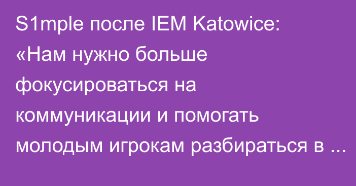 S1mple после IEM Katowice: «Нам нужно больше фокусироваться на коммуникации и помогать молодым игрокам разбираться в игре»