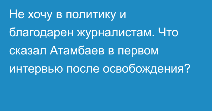 Не хочу в политику и благодарен журналистам. Что сказал Атамбаев в первом интервью после освобождения?