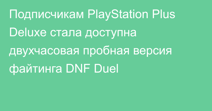 Подписчикам PlayStation Plus Deluxe стала доступна двухчасовая пробная версия файтинга DNF Duel