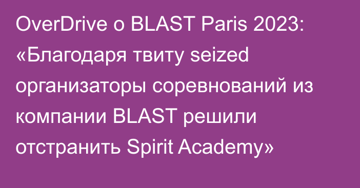 OverDrive о BLAST Paris 2023: «Благодаря твиту seized организаторы соревнований из компании BLAST решили отстранить Spirit Academy»