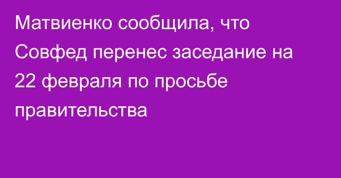 Матвиенко сообщила, что Совфед перенес заседание на 22 февраля по просьбе правительства