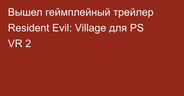 Вышел геймплейный трейлер Resident Evil: Village для PS VR 2