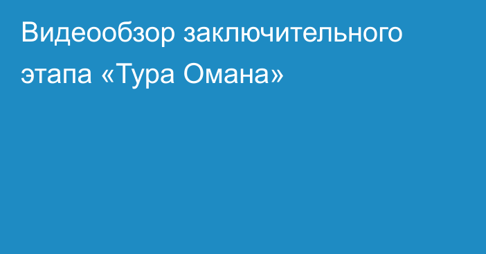 Видеообзор заключительного этапа «Тура Омана»