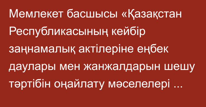 Мемлекет басшысы «Қазақстан Республикасының кейбір заңнамалық актілеріне еңбек даулары мен жанжалдарын шешу тәртібін оңайлату мәселелері бойынша өзгерістер мен толықтырулар енгізу туралы» Қазақстан Республикасының Заңына қол қойды