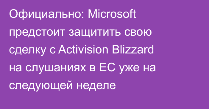 Официально: Microsoft предстоит защитить свою сделку с Activision Blizzard на слушаниях в ЕС уже на следующей неделе