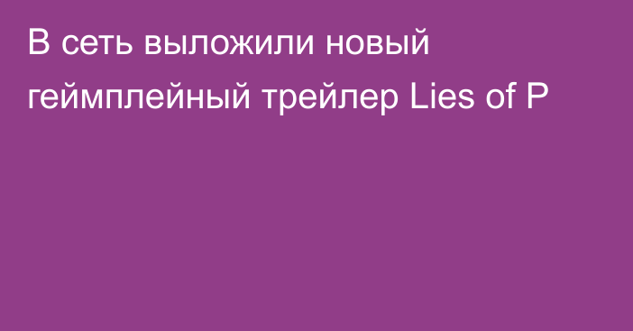 В сеть выложили новый геймплейный трейлер Lies of P