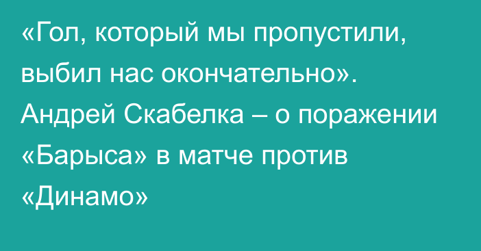 «Гол, который мы пропустили, выбил нас окончательно». Андрей Скабелка – о поражении «Барыса» в матче против «Динамо»