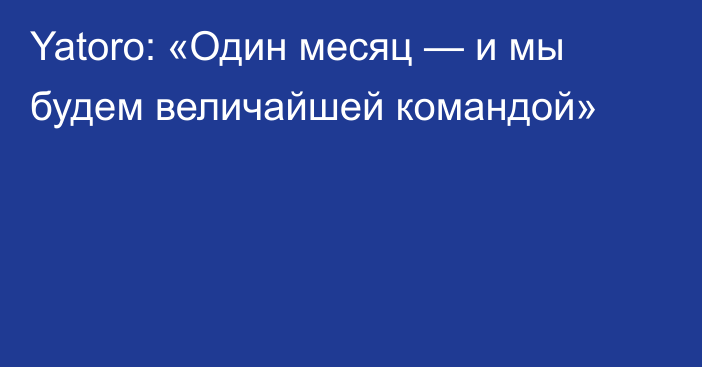 Yatoro: «Один месяц — и мы будем величайшей командой»