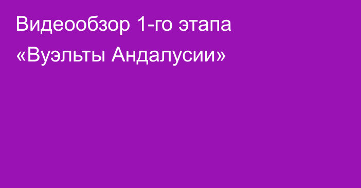 Видеообзор 1-го этапа «Вуэльты Андалусии»