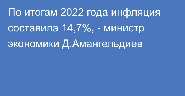 По итогам 2022 года инфляция составила 14,7%, - министр экономики Д.Амангельдиев