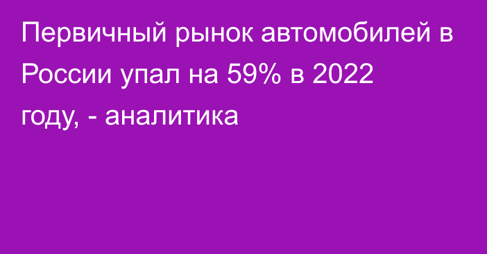Первичный рынок автомобилей в России упал на 59% в 2022 году, - аналитика