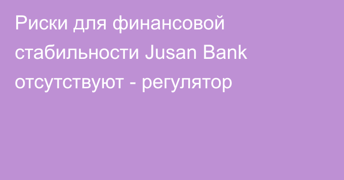 Риски для финансовой стабильности Jusan Bank отсутствуют - регулятор