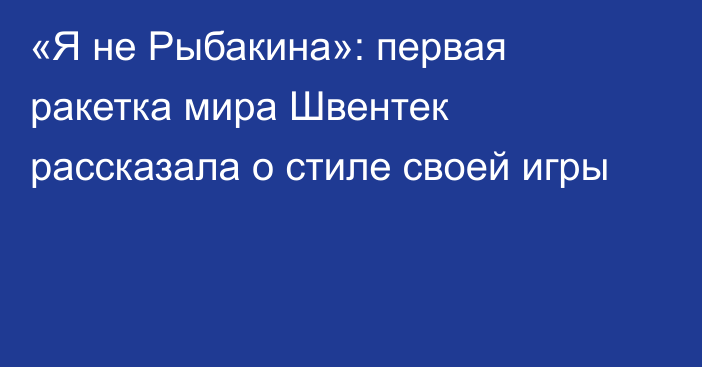 «Я не Рыбакина»: первая ракетка мира Швентек рассказала о стиле своей игры