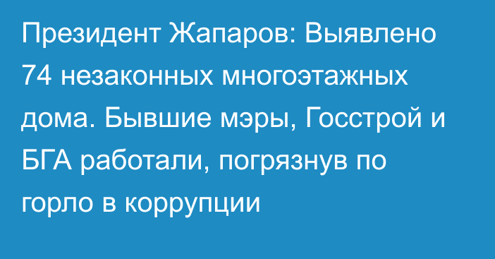 Президент Жапаров: Выявлено 74 незаконных многоэтажных дома. Бывшие мэры, Госстрой и БГА работали, погрязнув по горло в коррупции