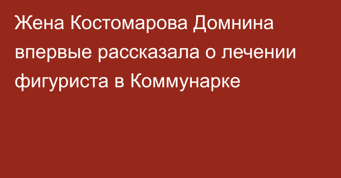 Жена Костомарова Домнина впервые рассказала о лечении фигуриста в Коммунарке