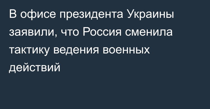 В офисе президента Украины заявили, что Россия сменила тактику ведения военных действий
