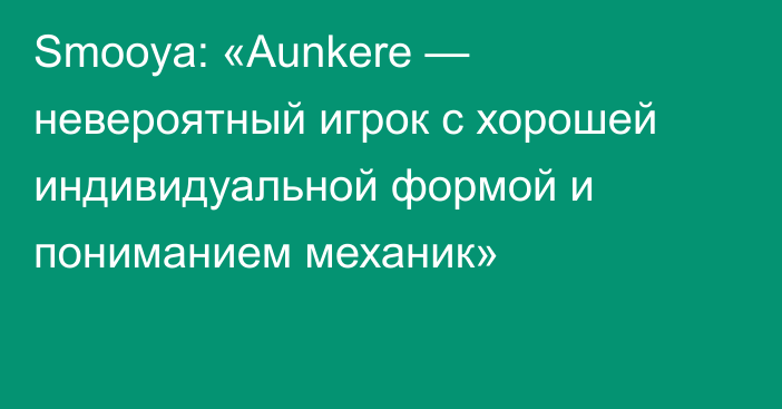 Smooya: «Aunkere — невероятный игрок с хорошей индивидуальной формой и пониманием механик»