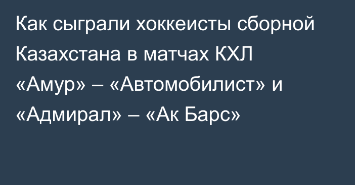 Как сыграли хоккеисты сборной Казахстана в матчах КХЛ «Амур» – «Автомобилист» и «Адмирал» – «Ак Барс»