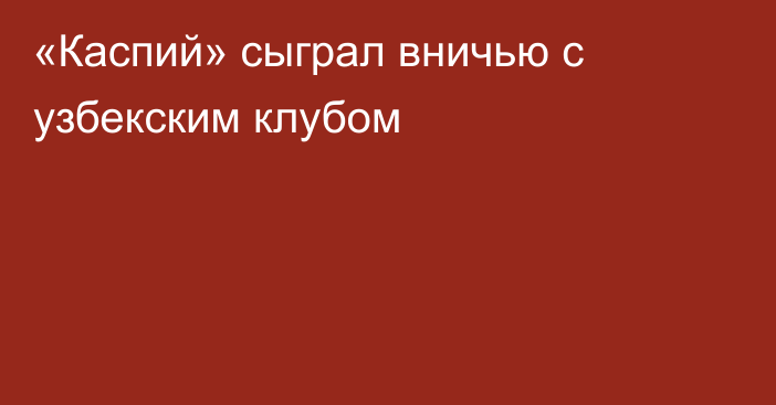 «Каспий» сыграл вничью с узбекским клубом