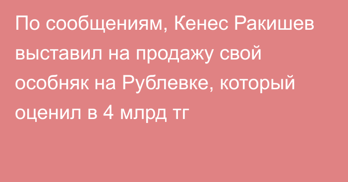 По сообщениям, Кенес Ракишев выставил на продажу свой особняк на Рублевке, который оценил в 4 млрд тг