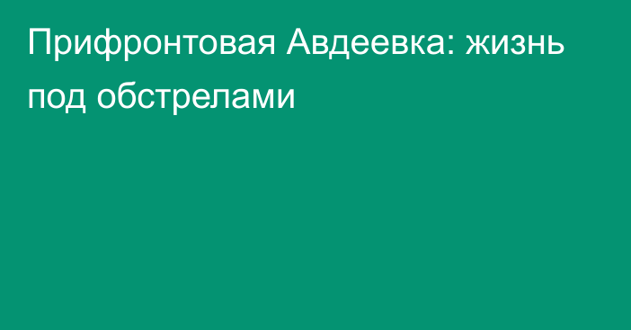 Прифронтовая Авдеевка: жизнь под обстрелами