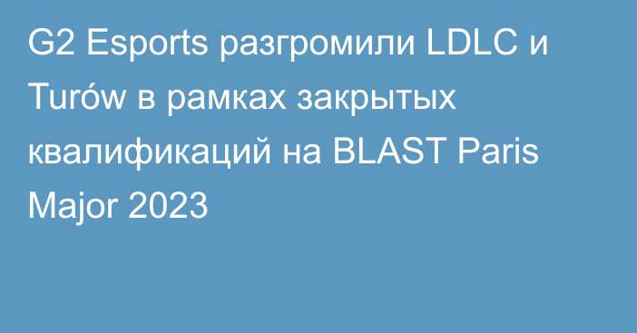 G2 Esports разгромили LDLC и Turów в рамках закрытых квалификаций на BLAST Paris Major 2023