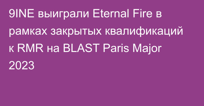 9INE выиграли Eternal Fire в рамках закрытых квалификаций к RMR на BLAST Paris Major 2023