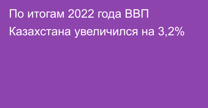 По итогам 2022 года ВВП Казахстана увеличился на 3,2%