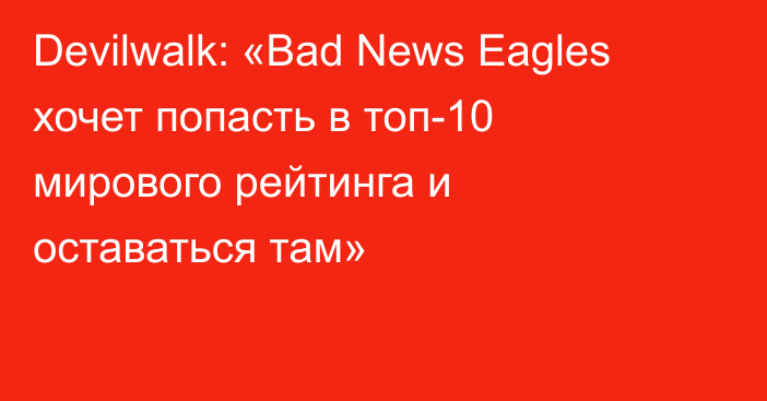 Devilwalk: «Bad News Eagles хочет попасть в топ-10 мирового рейтинга и оставаться там»