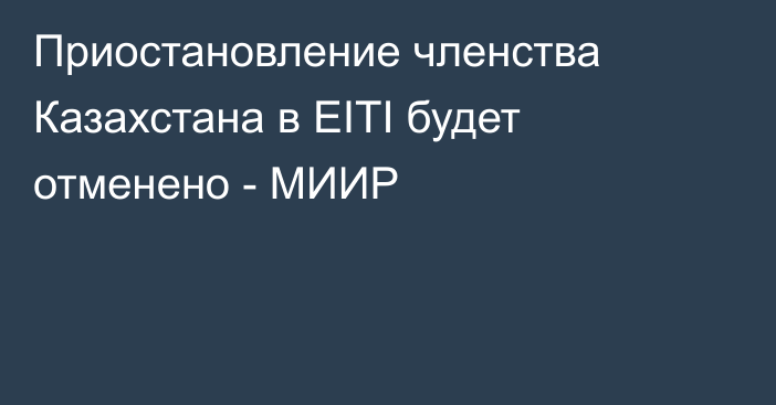 Приостановление членства Казахстана в EITI будет отменено - МИИР