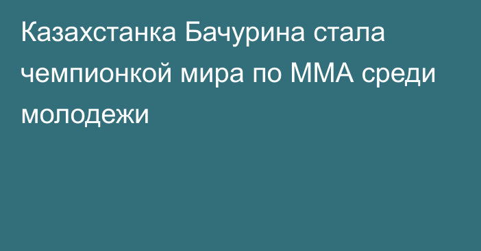Казахстанка Бачурина стала чемпионкой мира по ММА среди молодежи