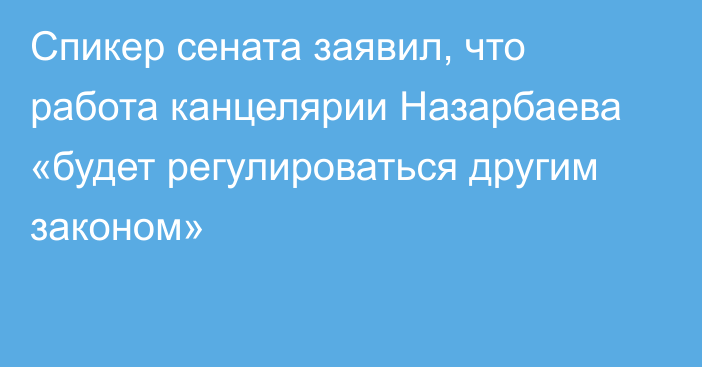 Спикер сената заявил, что работа канцелярии Назарбаева «будет регулироваться другим законом»