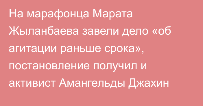 На марафонца Марата Жыланбаева завели дело «об агитации раньше срока», постановление получил и активист Амангельды Джахин