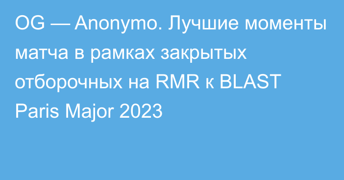 OG — Anonymo. Лучшие моменты матча в рамках закрытых отборочных на RMR к BLAST Paris Major 2023