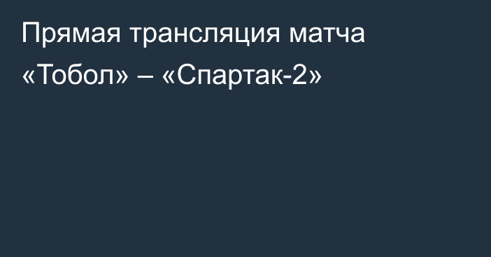 Прямая трансляция матча «Тобол» – «Спартак-2»