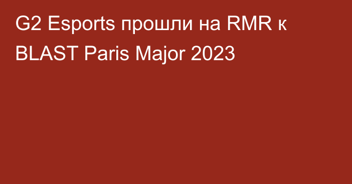 G2 Esports прошли на RMR к BLAST Paris Major 2023