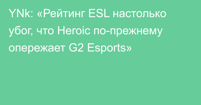 YNk: «Рейтинг ESL настолько убог, что Heroic по-прежнему опережает G2 Esports»